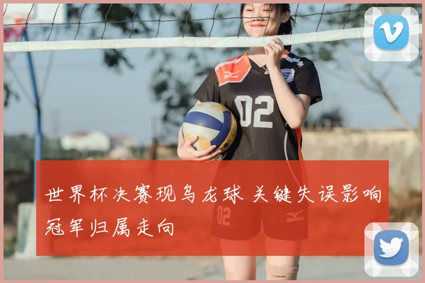 世界杯决赛现乌龙球 关键失误影响冠军归属走向