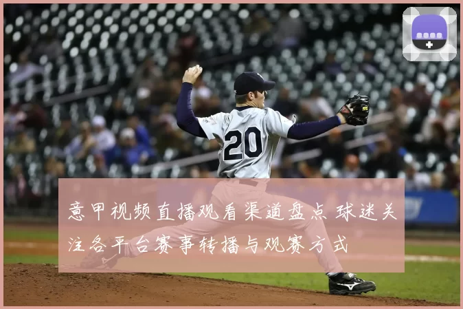 意甲视频直播观看渠道盘点 球迷关注各平台赛事转播与观赛方式