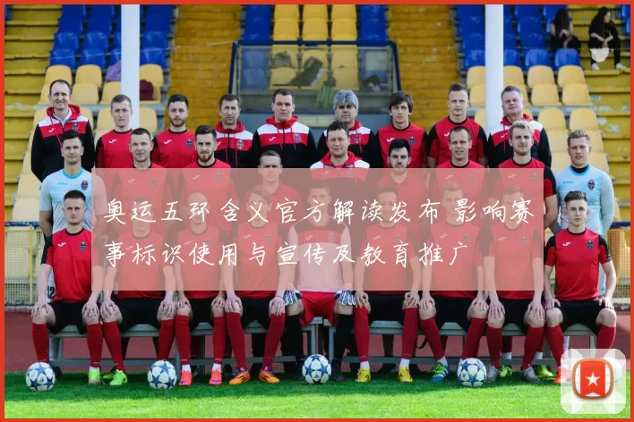 奥运五环含义官方解读发布 影响赛事标识使用与宣传及教育推广