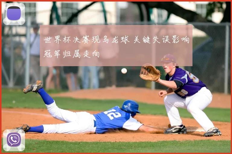 世界杯决赛现乌龙球 关键失误影响冠军归属走向