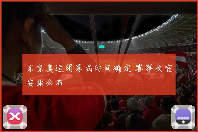 东京奥运闭幕式时间确定 赛事收官安排公布