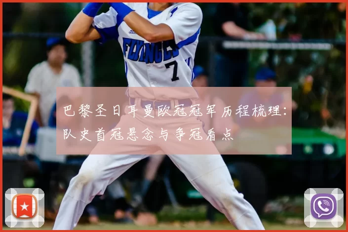 巴黎圣日耳曼欧冠冠军历程梳理：队史首冠悬念与争冠看点