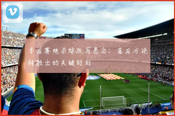 季后赛绝杀球改写悬念:落后方逆转胜出的关键时刻