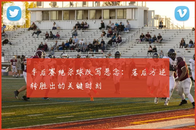 季后赛绝杀球改写悬念：落后方逆转胜出的关键时刻