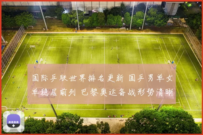 国际乒联世界排名更新 国乒男单女单稳居前列 巴黎奥运备战形势清晰