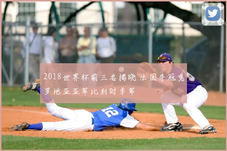 2018世界杯前三名揭晓 法国夺冠克罗地亚亚军比利时季军