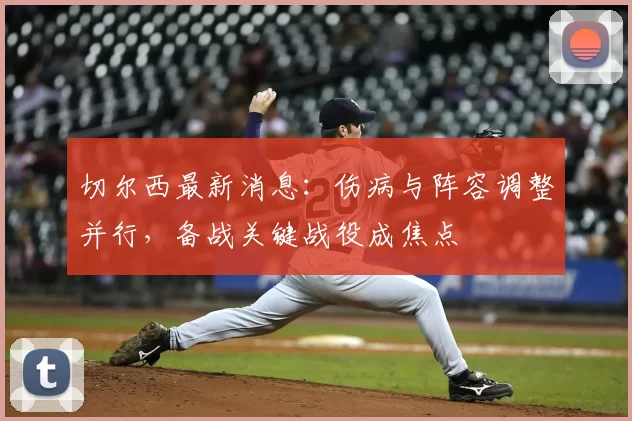 切尔西最新消息：伤病与阵容调整并行，备战关键战役成焦点