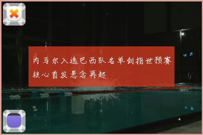 内马尔入选巴西队名单剑指世预赛核心首发悬念再起