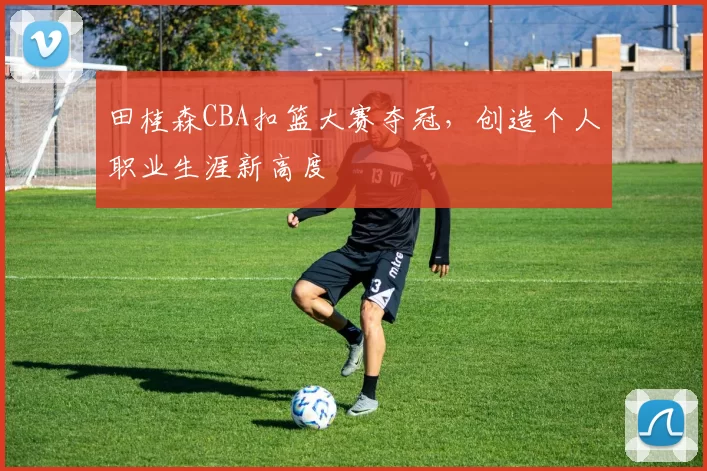 田桂森CBA扣篮大赛夺冠，创造个人职业生涯新高度