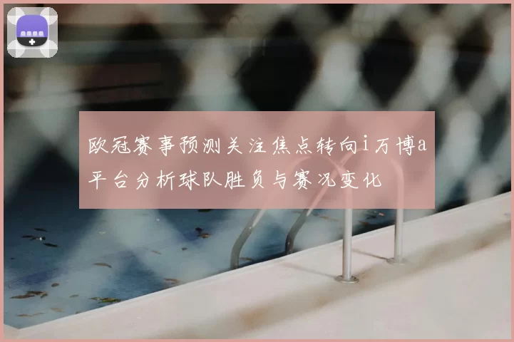 欧冠赛事预测关注焦点转向i万博a平台分析球队胜负与赛况变化