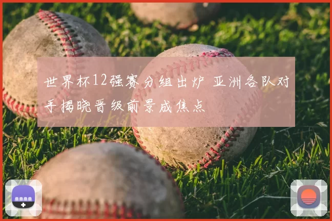 世界杯12强赛分组出炉 亚洲各队对手揭晓晋级前景成焦点