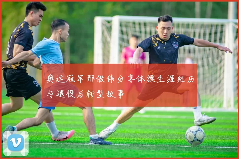 奥运冠军邢傲伟分享体操生涯经历与退役后转型故事