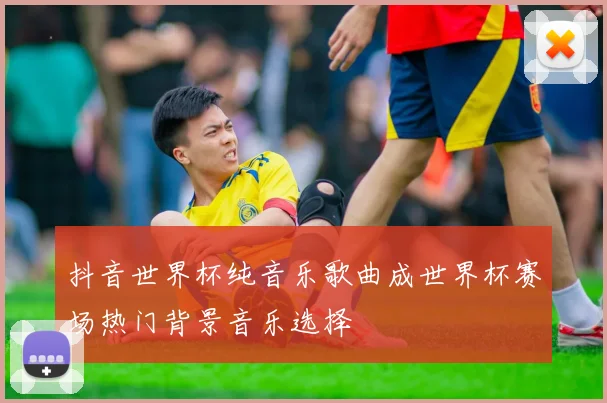 抖音世界杯纯音乐歌曲成世界杯赛场热门背景音乐选择