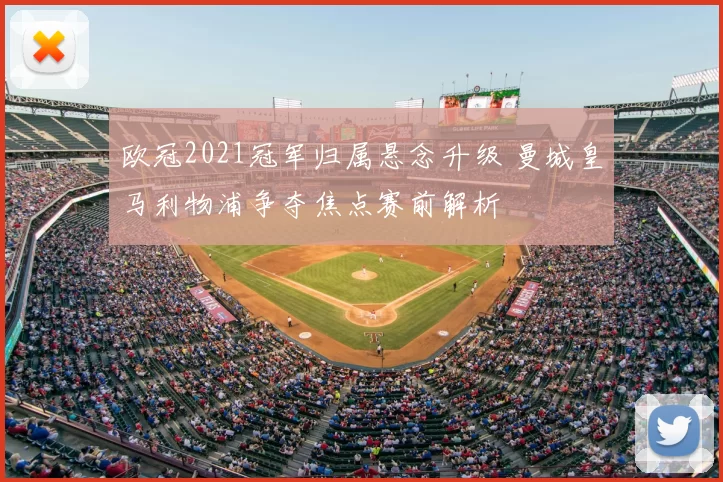 欧冠2021冠军归属悬念升级 曼城皇马利物浦争夺焦点赛前解析
