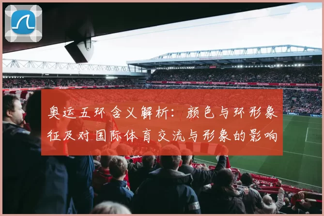 奥运五环含义解析：颜色与环形象征及对国际体育交流与形象的影响