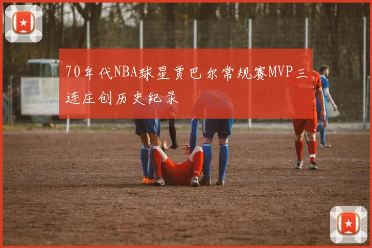70年代NBA球星贾巴尔常规赛MVP三连庄创历史纪录