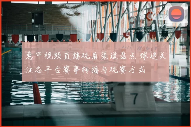 意甲视频直播观看渠道盘点 球迷关注各平台赛事转播与观赛方式