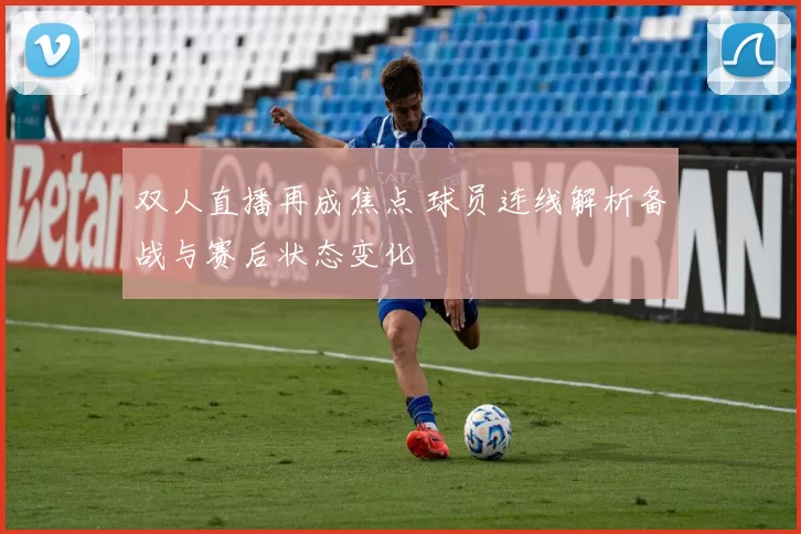 双人直播再成焦点 球员连线解析备战与赛后状态变化