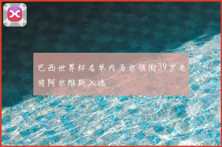 巴西世界杯名单内马尔领衔39岁老将阿尔维斯入选