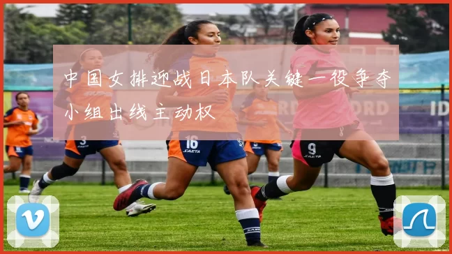 中国女排迎战日本队关键一役争夺小组出线主动权