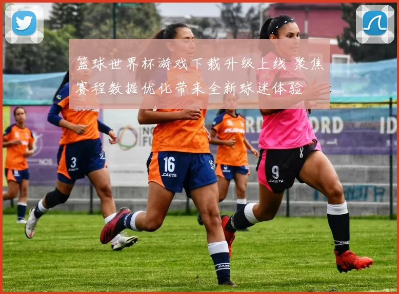 篮球世界杯游戏下载升级上线 聚焦赛程数据优化带来全新球迷体验