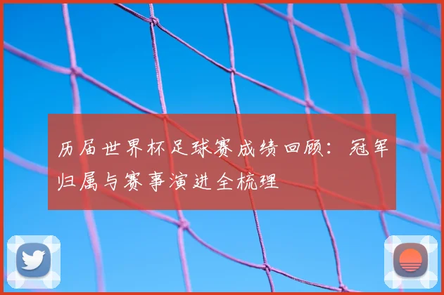 历届世界杯足球赛成绩回顾：冠军归属与赛事演进全梳理