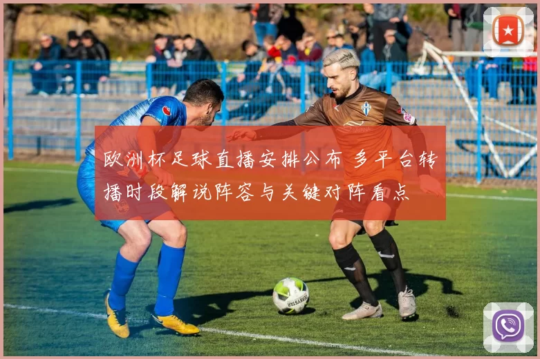 欧洲杯足球直播安排公布 多平台转播时段解说阵容与关键对阵看点