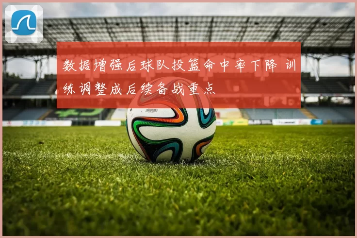 数据增强后球队投篮命中率下降 训练调整成后续备战重点