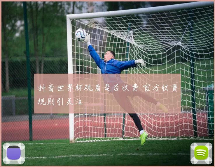 抖音世界杯观看是否收费 官方收费规则引关注