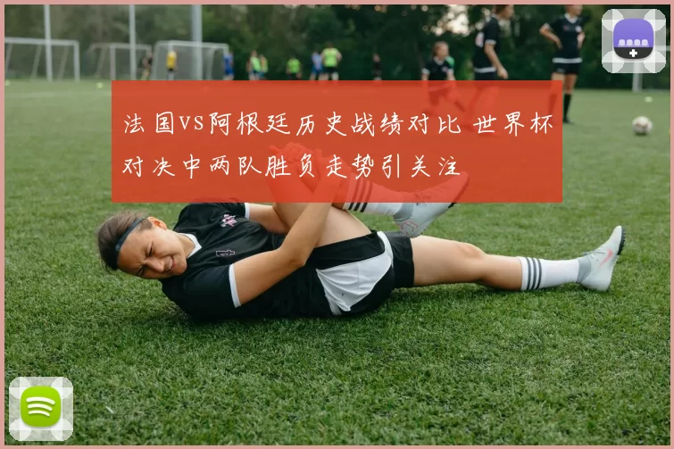 法国vs阿根廷历史战绩对比 世界杯对决中两队胜负走势引关注