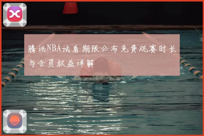 腾讯NBA试看期限公布免费观赛时长与会员权益详解