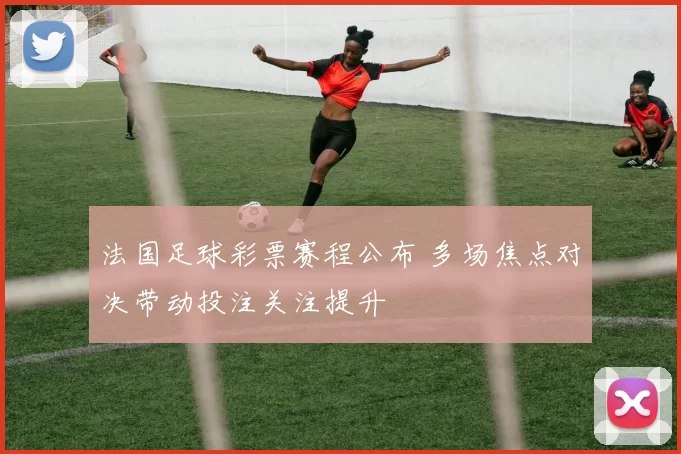 法国足球彩票赛程公布 多场焦点对决带动投注关注提升