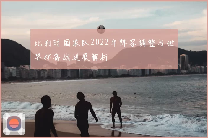 比利时国家队2022年阵容调整与世界杯备战进展解析